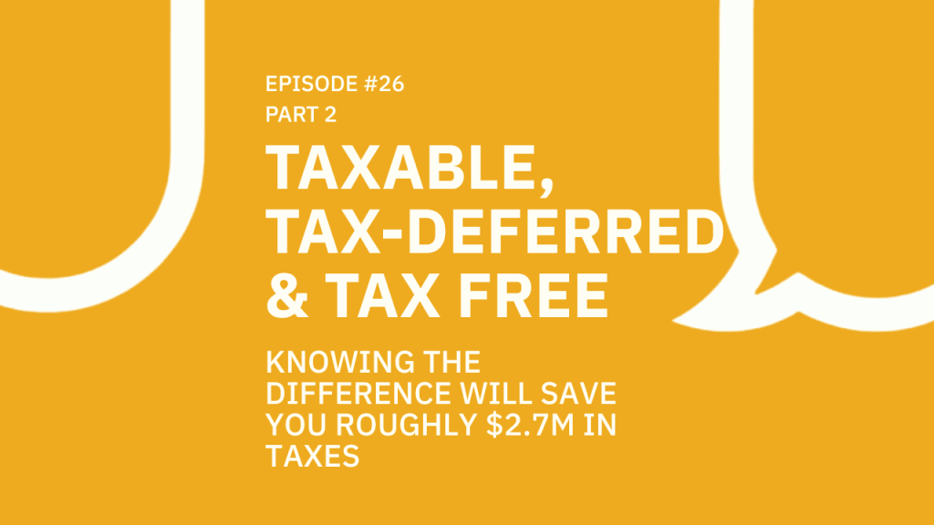 26. (Part 2) Taxable, Tax-Deferred & Tax Free – Knowing The Difference Will Save You Roughly $2.7M In Taxes