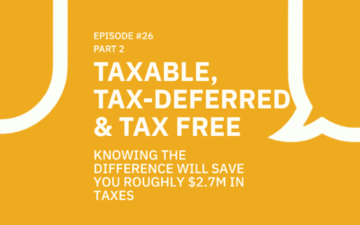 26. (Part 2) Taxable, Tax-Deferred & Tax Free – Knowing The Difference Will Save You Roughly $2.7M In Taxes