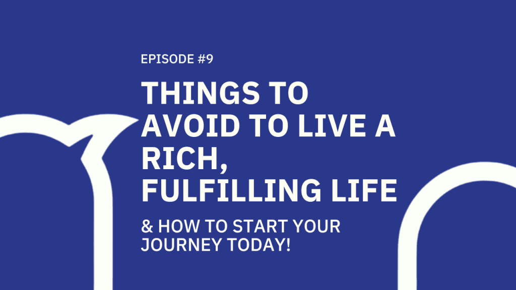 #009 Things to avoid to live a Rich, Fulfilling Life and how to start your journey TODAY!