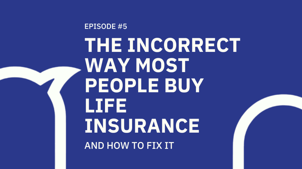 #005 The incorrect way most people buy life insurance… and how to fix it!