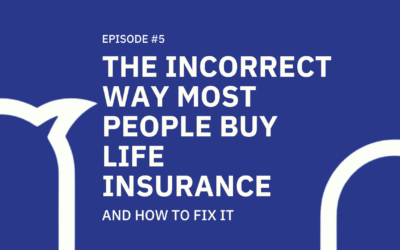 #005 The incorrect way most people buy life insurance… and how to fix it!