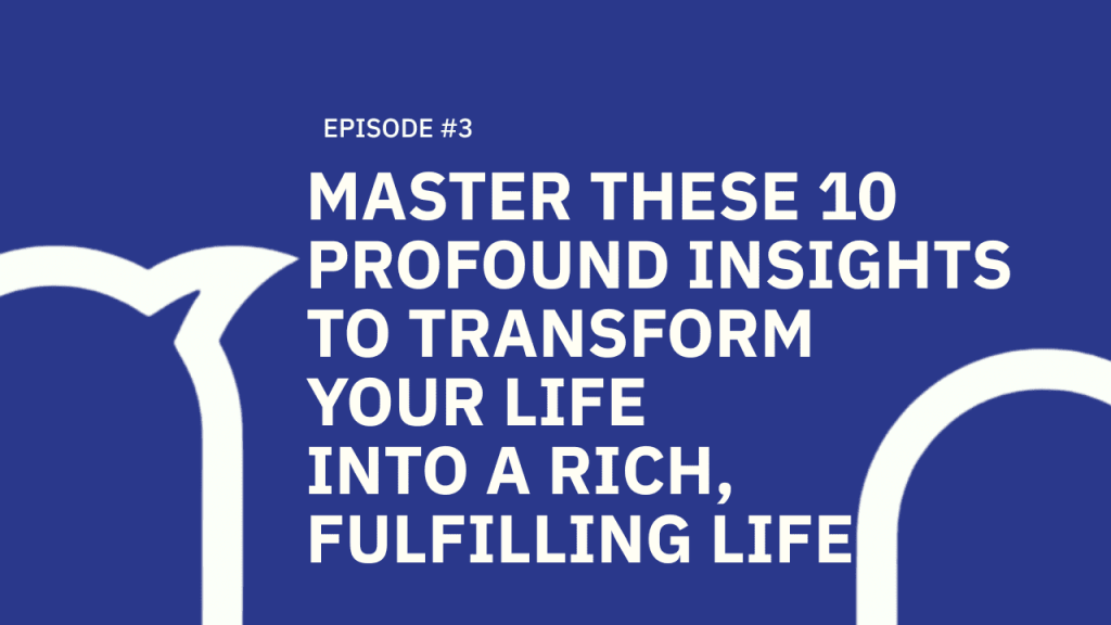 #003 Master These 10 Profound Insights to Transform Your life into a Rich, Fulfilling Life.